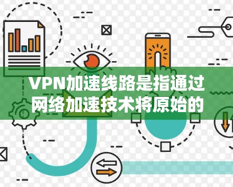 VPN加速线路是指通过网络加速技术将原始的VPN流量(可能涉及多个服务器和数据源)进行优化,以提升下载速度。以下是关于VPN加速线路的一些关键信息