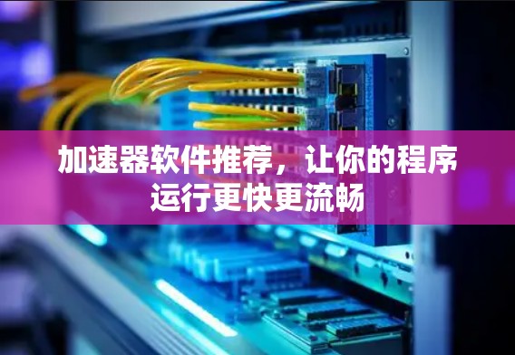 加速器软件推荐,让你的程序运行更快更流畅