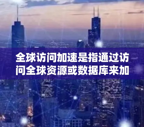 全球访问加速是指通过访问全球资源或数据库来加速学习、解决问题或获取信息的一种方式。在学习过程中，遇到一些挑战或需要补充知识时，使用全球访问可以有效解决这些问题。以下是一些关于全球访问加速的建议和方法