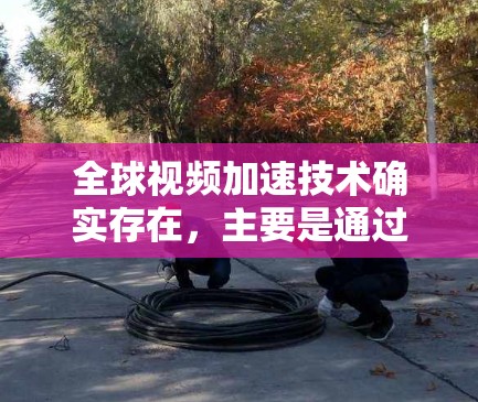 全球视频加速技术确实存在,主要是通过增强现实(AR)技术、数据传输和网络优化等手段来提升视频播放速度。以下是关于全球视频加速的一些关键点和信息