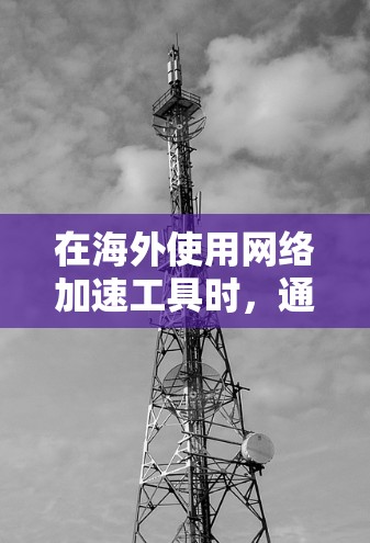 在海外使用网络加速工具时,通常需要考虑以下几点