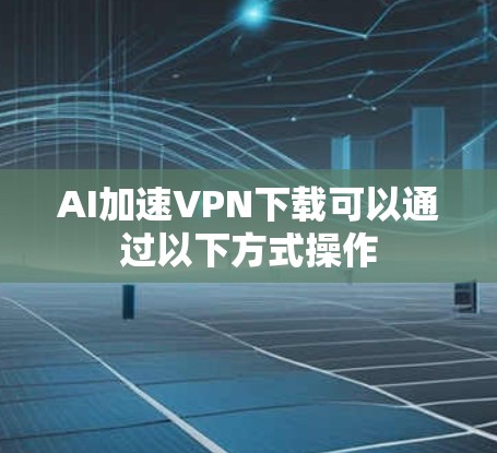 AI加速VPN下载可以通过以下方式操作