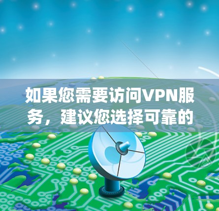 如果您需要访问VPN服务,建议您选择可靠的VPN服务,如OpenVPN、VPN中国或者其他可信的网站。以下是一些可靠的VPN推荐