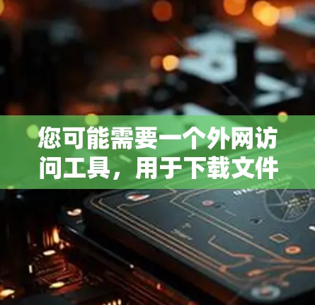 您可能需要一个外网访问工具,用于下载文件、访问外部服务器、进行在线验证等。以下是一些常见的外网访问工具推荐和下载链接,您可以根据您的具体需求选择