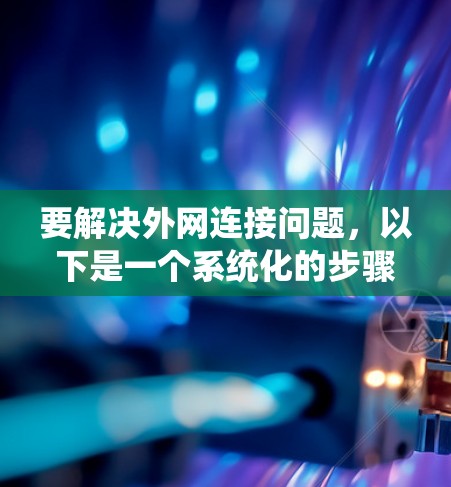 要解决外网连接问题,以下是一个系统化的步骤指南