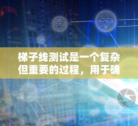 梯子线测试是一个复杂但重要的过程,用于确保线路的正常运作。以下是逐步的梯子线测试步骤