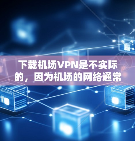 下载机场VPN是不实际的,因为机场的网络通常不稳定,尤其是当用户不在同一个机场时。机场的网络可能需要使用不同的设备或连接方式,而这些设备通常连接到局域网,这可能无法提供稳定的VPN连接
