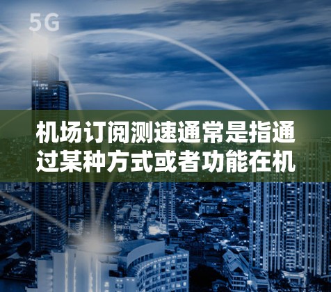 机场订阅测速通常是指通过某种方式或者功能在机场内部或外部同步或使用测速设备来监控车辆的行驶速度。以下是一些可能的解释和步骤