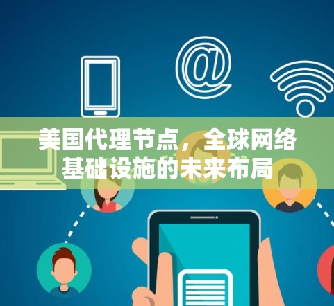 美国代理节点,全球网络基础设施的未来布局
