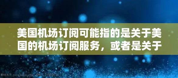 美国机场订阅可能指的是关于美国的机场订阅服务,或者是关于如何订阅美国的航班、酒店、餐饮等信息。以下是一些可能的解释和信息