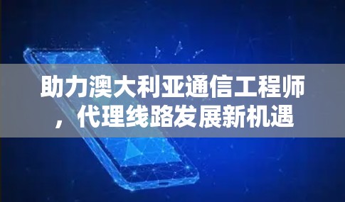 助力澳大利亚通信工程师，代理线路发展新机遇