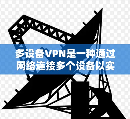 多设备VPN是一种通过网络连接多个设备以实现高效和安全数据传输的网络技术，涵盖了真实访问、防火墙处理、设备互操作性以及授权管理等多个方面。以下是对多设备VPN的详细介绍