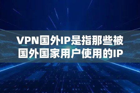 VPN国外IP是指那些被国外国家用户使用的IP地址,这些IP地址虽然属于国外,但可能被某些VPN服务连接到国内的VPN服务器。这种情况通常发生在以下情况下