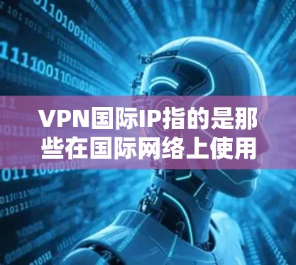 VPN国际IP指的是那些在国际网络上使用的VPN服务器的IP地址范围。这些IP地址通常代表了多个国际服务器的IP地址,用户可以通过这些IP地址进行VPN连接,并访问国际网站