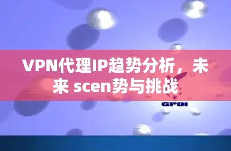 VPN代理IP趋势分析，未来 scen势与挑战
