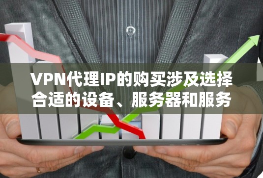 VPN代理IP的购买涉及选择合适的设备、服务器和服务提供商，确保安全性和高效性。以下是详细的步骤指南