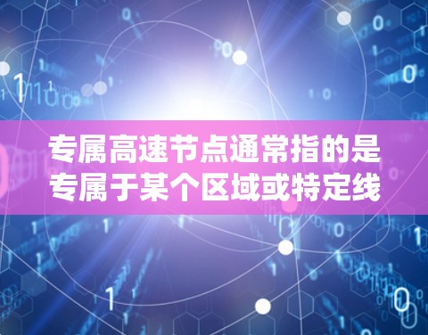 专属高速节点通常指的是专属于某个区域或特定线路的高速设施,如高速公路、高铁线路、航空高速道路等。这些节点通常拥有特殊的设计标准,如速度、安全、交通流量、导航系统等,以确保其安全、高效和连续运行