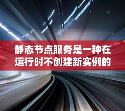 静态节点服务是一种在运行时不创建新实例的分布式系统,适用于在开发阶段或需求变化较小的场景。以下是关于静态节点服务的详细分析