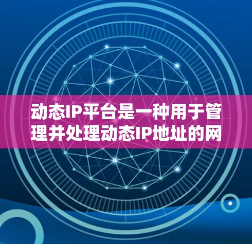 动态IP平台是一种用于管理并处理动态IP地址的网络管理平台。动态IP指的是网络设备(如移动设备、物联网设备等)连接到计算机或服务器时,网络地址会不断变化的IP地址。动态IP平台需要具备以下功能