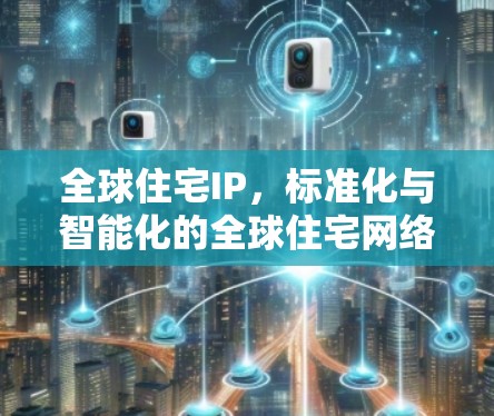 全球住宅IP,标准化与智能化的全球住宅网络解决方案