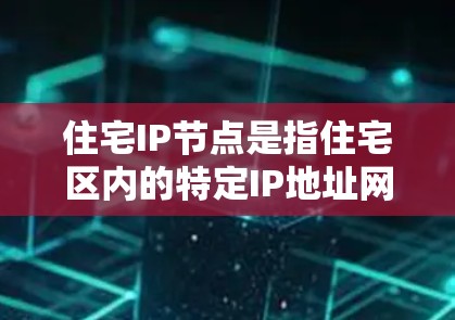 住宅IP节点是指住宅区内的特定IP地址网络节点,用于管理该区域内的网络设备和数据。以下是对住宅IP节点的详细分析