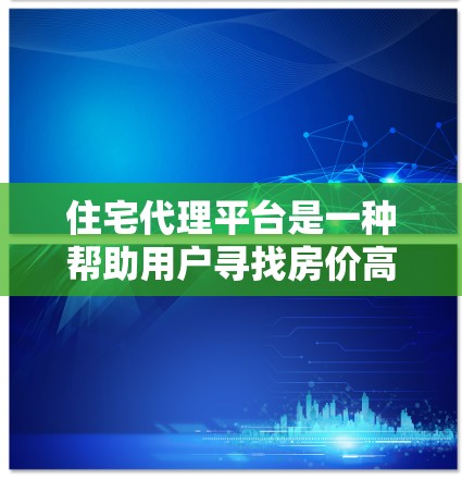 住宅代理平台是一种帮助用户寻找房价高且适合的房源的便捷工具。以下是该平台的主要特点、优势以及运营策略，供进一步探讨