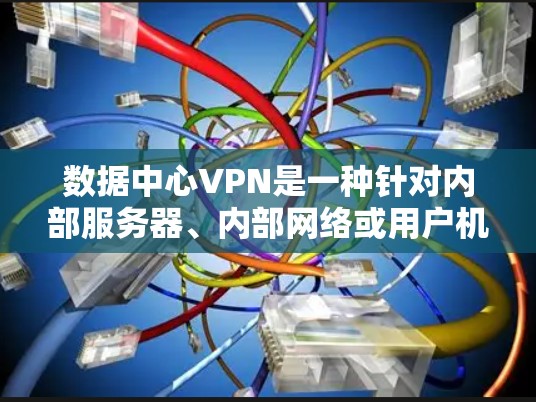 数据中心VPN是一种针对内部服务器、内部网络或用户机之间的数据传输设计的VPN协议。它通常用于满足企业内部数据的安全性和高效传输需求。以下是关于数据中心VPN的详细分析