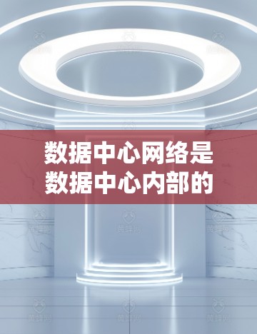 数据中心网络是数据中心内部的重要组成部分，负责连接数据中心的各个设备、服务器和存储设备，实现数据的传输、存储和管理。以下是一些关于数据中心网络的要点