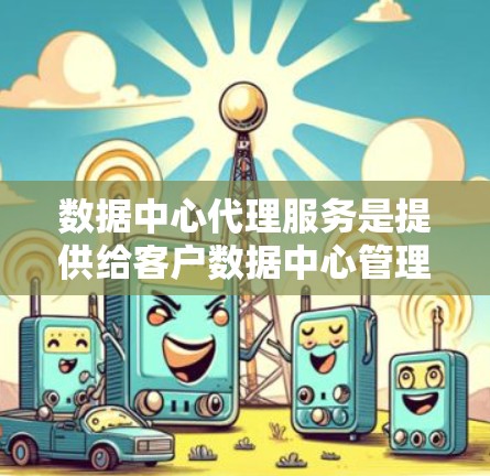 数据中心代理服务是提供给客户数据中心管理和支持的一系列服务,旨在优化数据中心的运营效率并确保其稳定运行。以下是对数据中心代理服务的详细总结