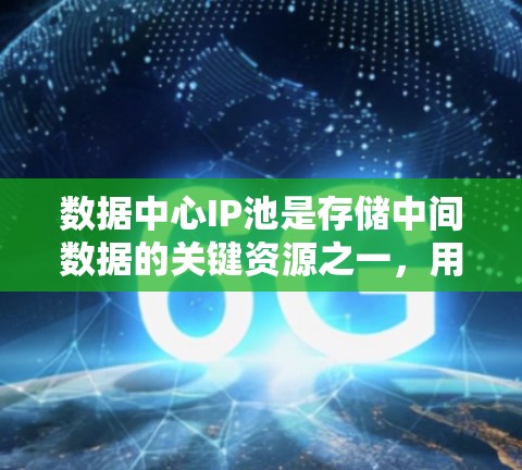 数据中心IP池是存储中间数据的关键资源之一,用于存储和管理中间计算资源、数据备份和存储中间文件等。以下是对数据中心IP池的详细介绍