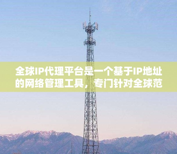 全球IP代理平台是一个基于IP地址的网络管理工具,专门针对全球范围内的网络进行管理。它整合了元数据管理、IP自动分配、监控和安全策略等多个功能,帮助用户管理来自多个国家和地区的网络设备和IP地址