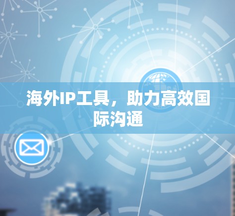 海外IP工具,助力高效国际沟通