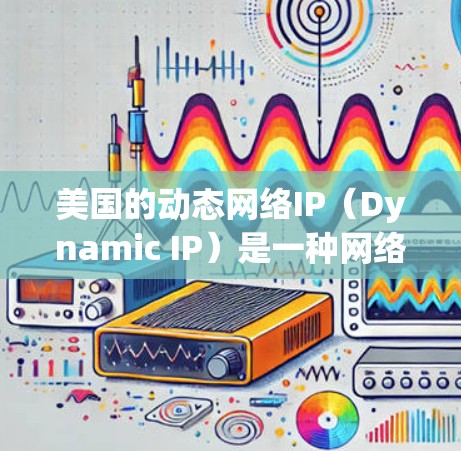 美国的动态网络IP（Dynamic IP）是一种网络设备，用于实时监控和管理网络流量。它允许用户通过编程控制网络设备，实时跟踪连接到网络的设备，包括服务器、路由器、交换机、路由器、防火墙等