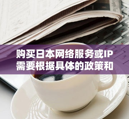 购买日本网络服务或IP需要根据具体的政策和法规来操作。以下是一些常见的步骤和注意事项