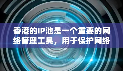 香港的IP池是一个重要的网络管理工具,用于保护网络环境,防止攻击和犯罪。以下是关于香港IP池的详细信息