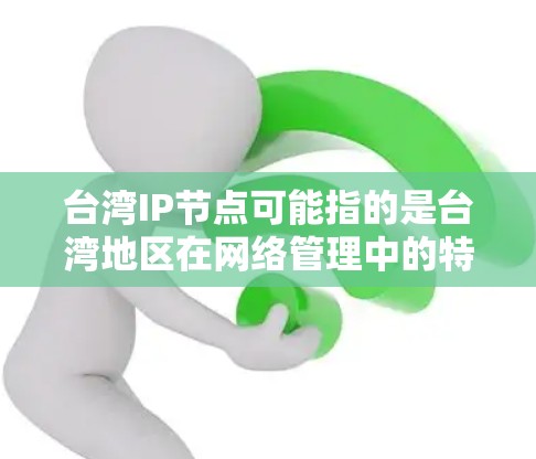 台湾IP节点可能指的是台湾地区在网络管理中的特定网络设备或节点,具体含义可能因上下文而有所不同。以下是一些可能的解释