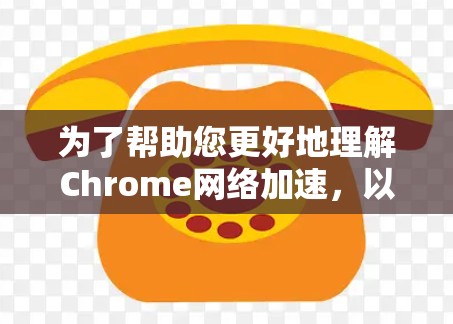 为了帮助您更好地理解Chrome网络加速,以下是详细的步骤和信息