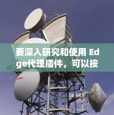 要深入研究和使用 Edge代理插件,可以按照以下步骤进行