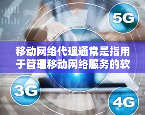 移动网络代理通常是指用于管理移动网络服务的软件或工具，可以帮助用户配置、管理流量、进行流量控制、监控和管理等。以下是一些可能涉及的方面