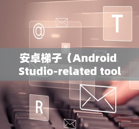 安卓梯子(Android Studio-related tools)是用于移动应用开发和管理的工具。以下是一些常见的安卓梯子推荐 安卓梯子(Android Studio-related tools)是用于移动应用开发和管理的工具。以下是一些常见的安卓梯子推荐