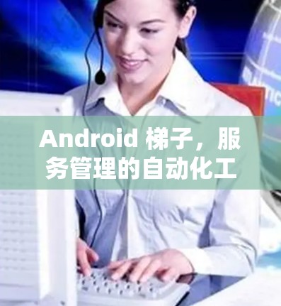 Android 梯子，服务管理的自动化工具