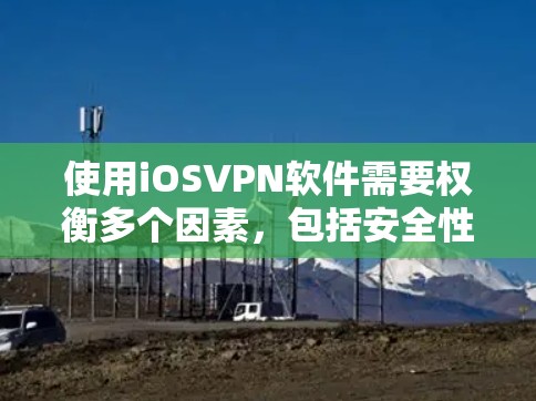使用iOSVPN软件需要权衡多个因素,包括安全性、性能、配置选项和兼容性。以下是一些关键点和建议