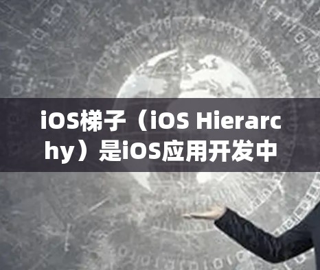 iOS梯子（iOS Hierarchy）是iOS应用开发中常用的概念，它帮助开发者更高效地管理应用程序的各个部分。梯子结构通常包括以下几个主要部分