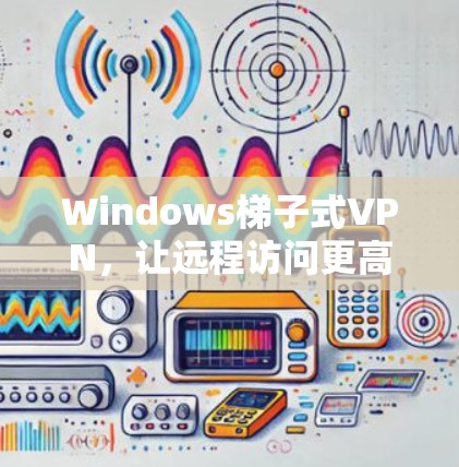 Windows梯子式VPN,让远程访问更高效