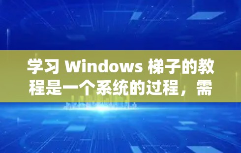 学习 Windows 梯子的教程是一个系统的过程,需要逐步进行,从基础到高级功能,以便全面掌握其使用方法。以下是详细的步骤指南