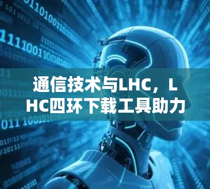 通信技术与LHC,LHC四环下载工具助力数据驱动的科学探索
