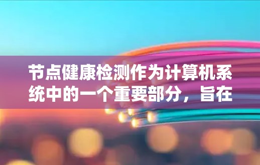 节点健康检测作为计算机系统中的一个重要部分,旨在确保节点运行良好,避免故障和损坏。以下是对该主题的详细总结和分析