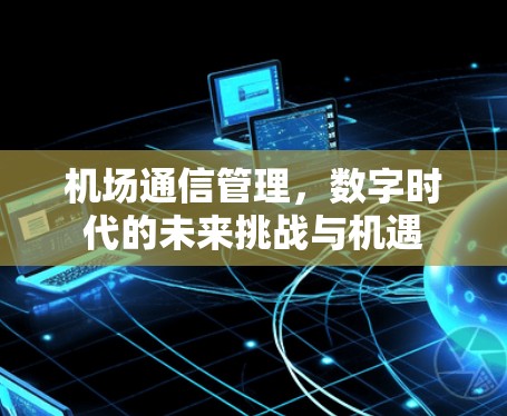 机场通信管理,数字时代的未来挑战与机遇