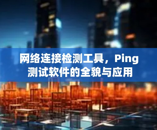 网络连接检测工具,Ping 测试软件的全貌与应用