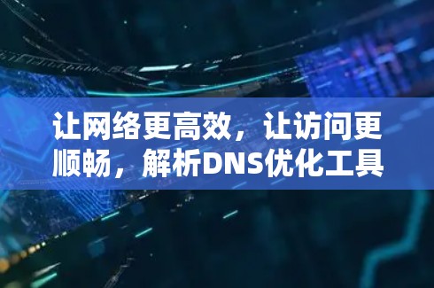 让网络更高效，让访问更顺畅，解析DNS优化工具的重要性